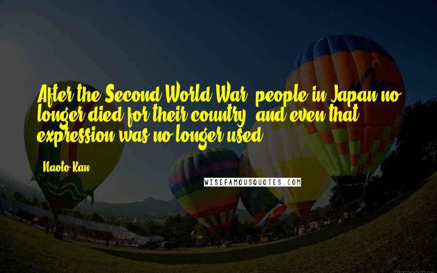 Naoto Kan Quotes: After the Second World War, people in Japan no longer died for their country, and even that expression was no longer used.