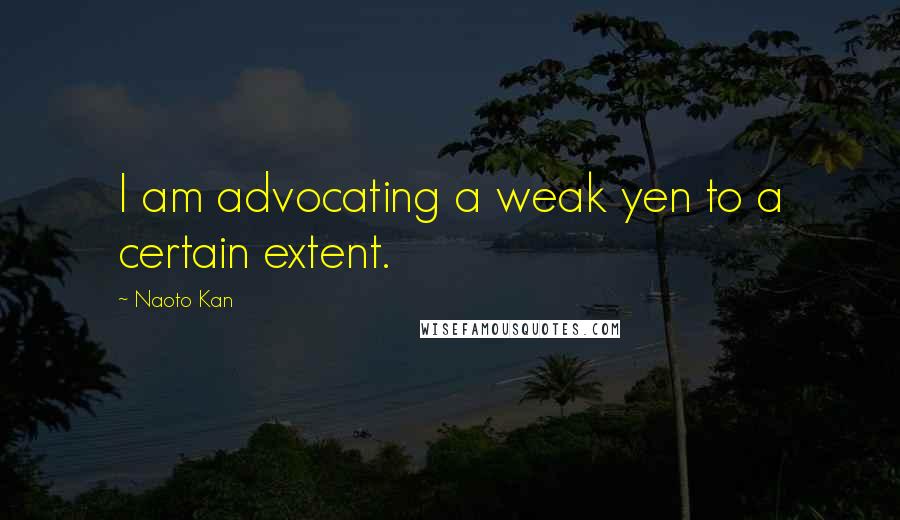 Naoto Kan Quotes: I am advocating a weak yen to a certain extent.