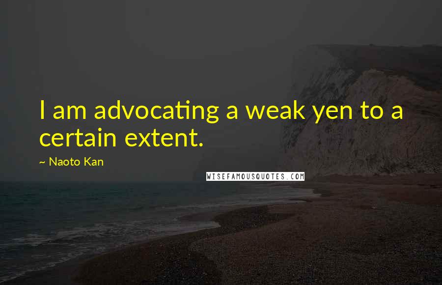 Naoto Kan Quotes: I am advocating a weak yen to a certain extent.