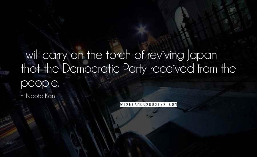 Naoto Kan Quotes: I will carry on the torch of reviving Japan that the Democratic Party received from the people.