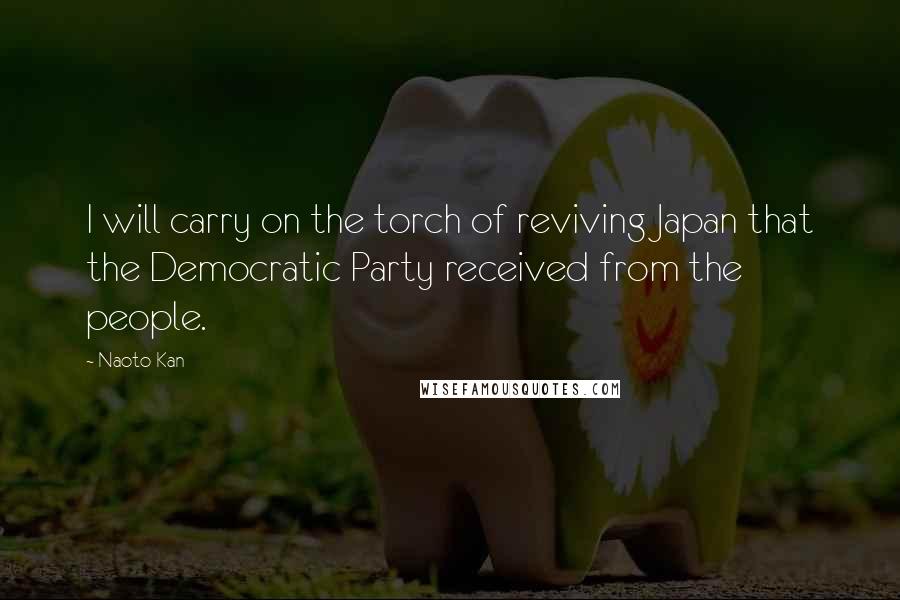 Naoto Kan Quotes: I will carry on the torch of reviving Japan that the Democratic Party received from the people.