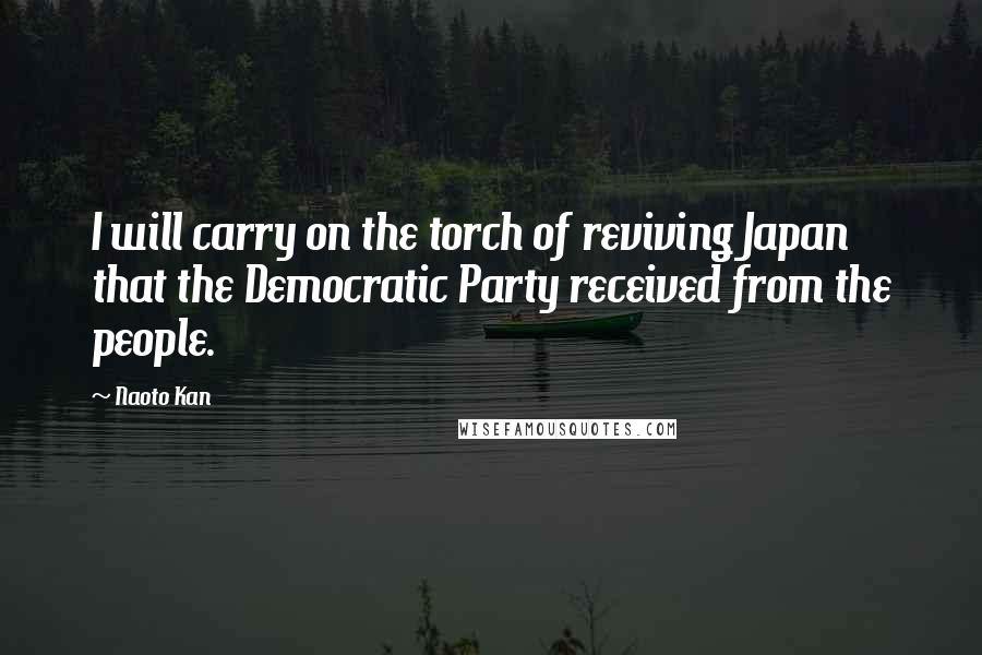 Naoto Kan Quotes: I will carry on the torch of reviving Japan that the Democratic Party received from the people.