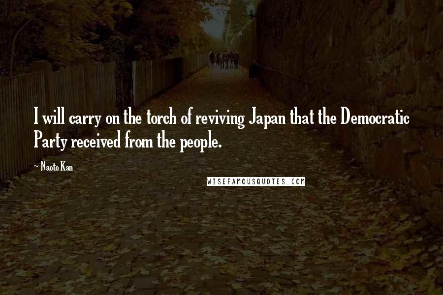 Naoto Kan Quotes: I will carry on the torch of reviving Japan that the Democratic Party received from the people.