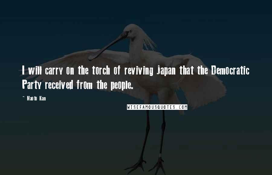 Naoto Kan Quotes: I will carry on the torch of reviving Japan that the Democratic Party received from the people.