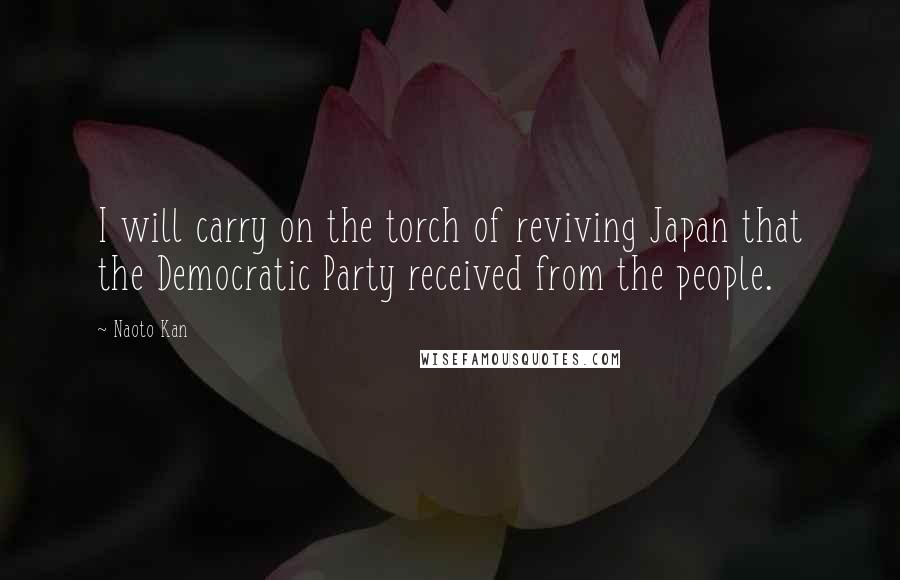 Naoto Kan Quotes: I will carry on the torch of reviving Japan that the Democratic Party received from the people.