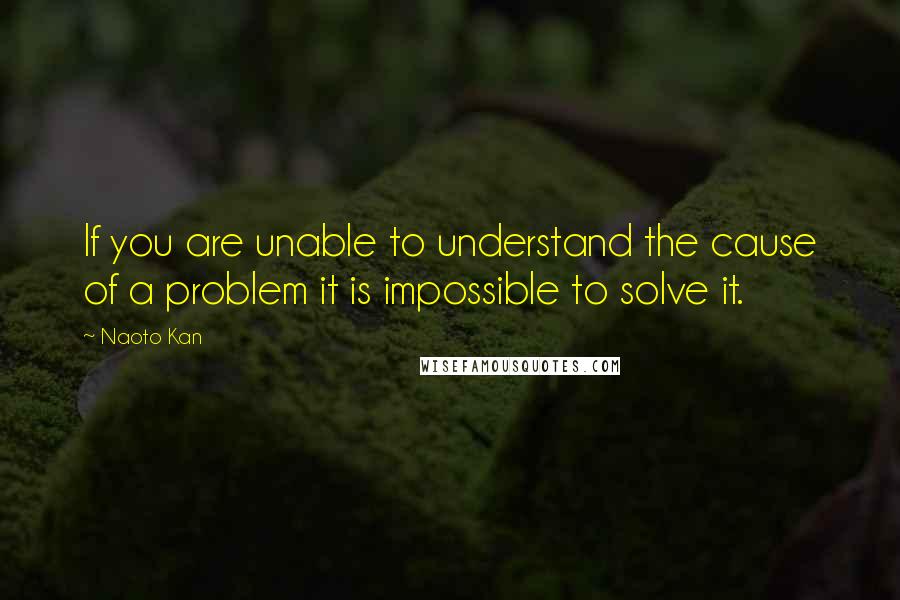 Naoto Kan Quotes: If you are unable to understand the cause of a problem it is impossible to solve it.