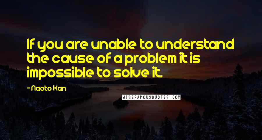Naoto Kan Quotes: If you are unable to understand the cause of a problem it is impossible to solve it.
