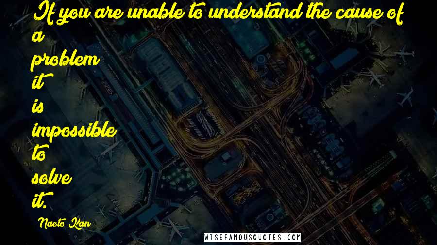 Naoto Kan Quotes: If you are unable to understand the cause of a problem it is impossible to solve it.