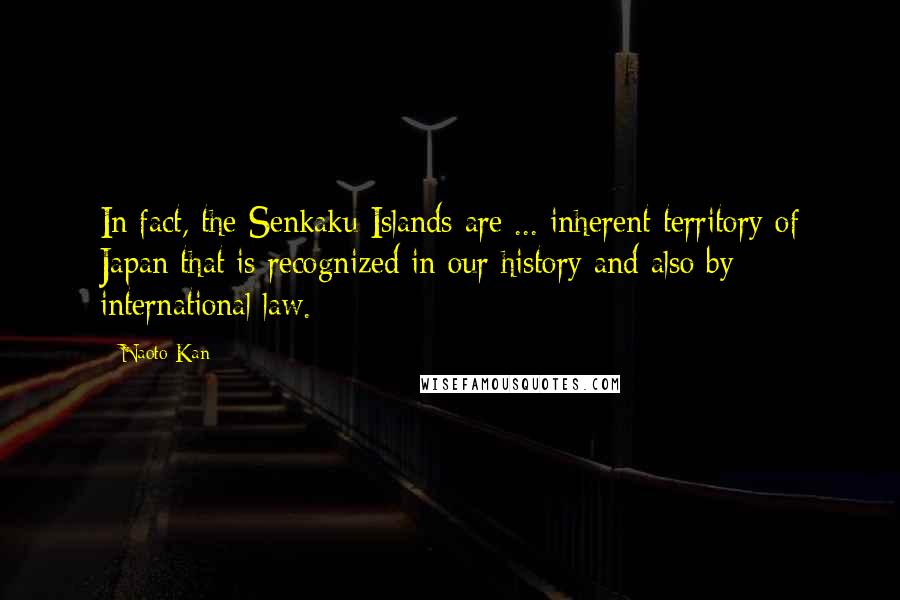 Naoto Kan Quotes: In fact, the Senkaku Islands are ... inherent territory of Japan that is recognized in our history and also by international law.