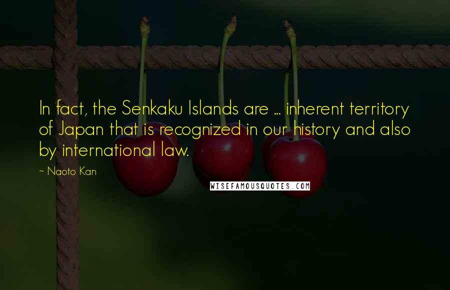 Naoto Kan Quotes: In fact, the Senkaku Islands are ... inherent territory of Japan that is recognized in our history and also by international law.