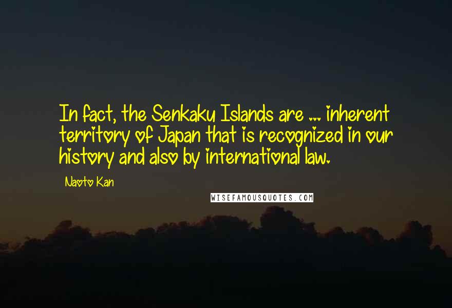 Naoto Kan Quotes: In fact, the Senkaku Islands are ... inherent territory of Japan that is recognized in our history and also by international law.