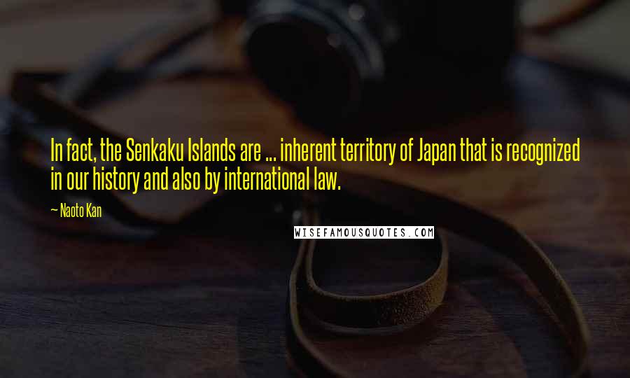 Naoto Kan Quotes: In fact, the Senkaku Islands are ... inherent territory of Japan that is recognized in our history and also by international law.