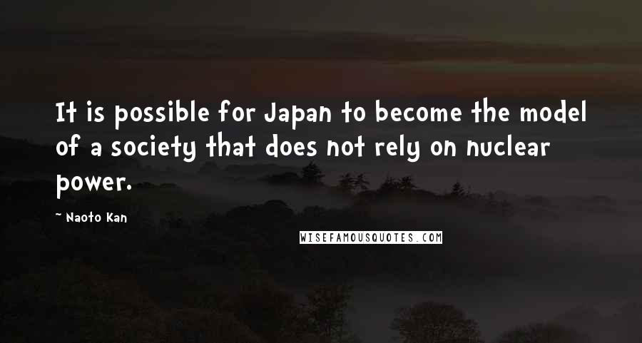 Naoto Kan Quotes: It is possible for Japan to become the model of a society that does not rely on nuclear power.