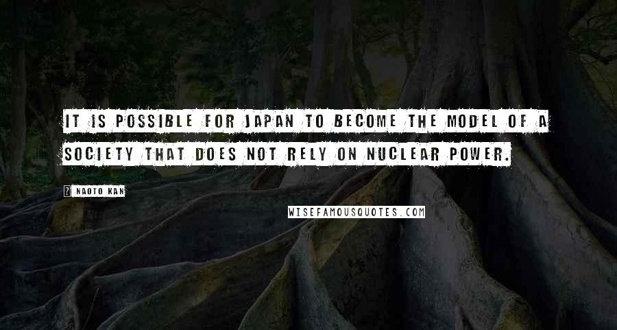 Naoto Kan Quotes: It is possible for Japan to become the model of a society that does not rely on nuclear power.