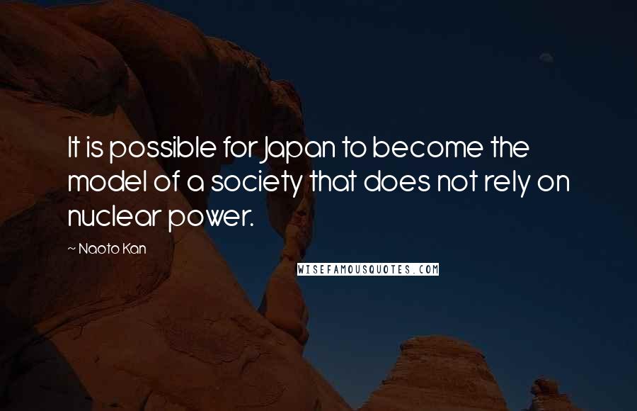 Naoto Kan Quotes: It is possible for Japan to become the model of a society that does not rely on nuclear power.