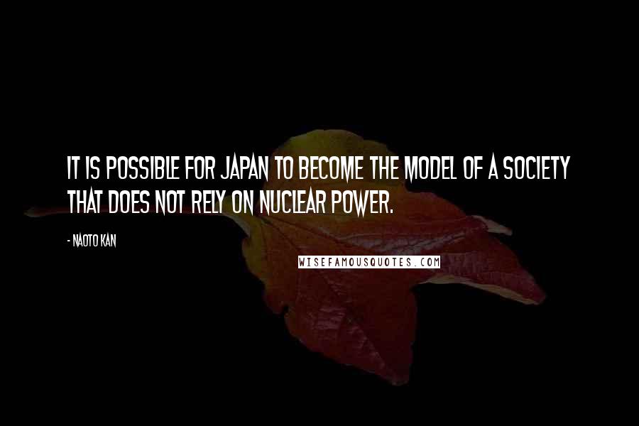 Naoto Kan Quotes: It is possible for Japan to become the model of a society that does not rely on nuclear power.