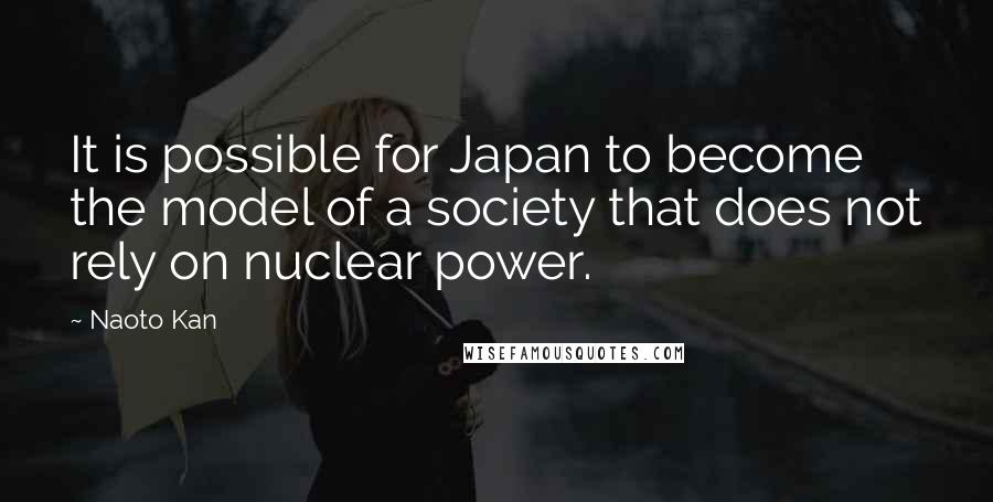 Naoto Kan Quotes: It is possible for Japan to become the model of a society that does not rely on nuclear power.
