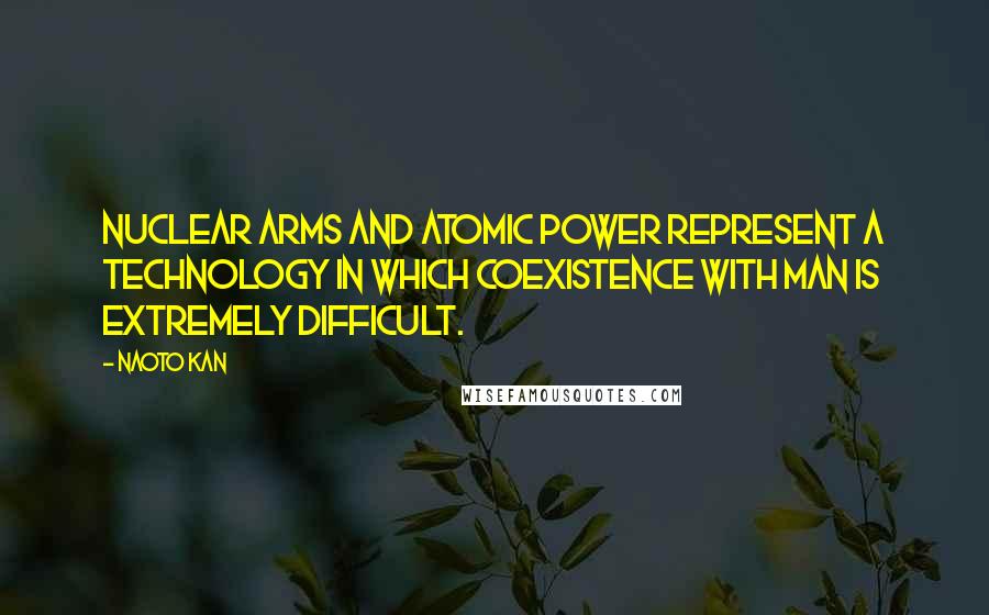 Naoto Kan Quotes: Nuclear arms and atomic power represent a technology in which coexistence with man is extremely difficult.