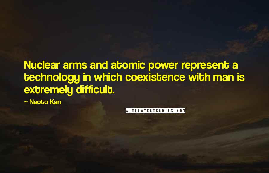 Naoto Kan Quotes: Nuclear arms and atomic power represent a technology in which coexistence with man is extremely difficult.