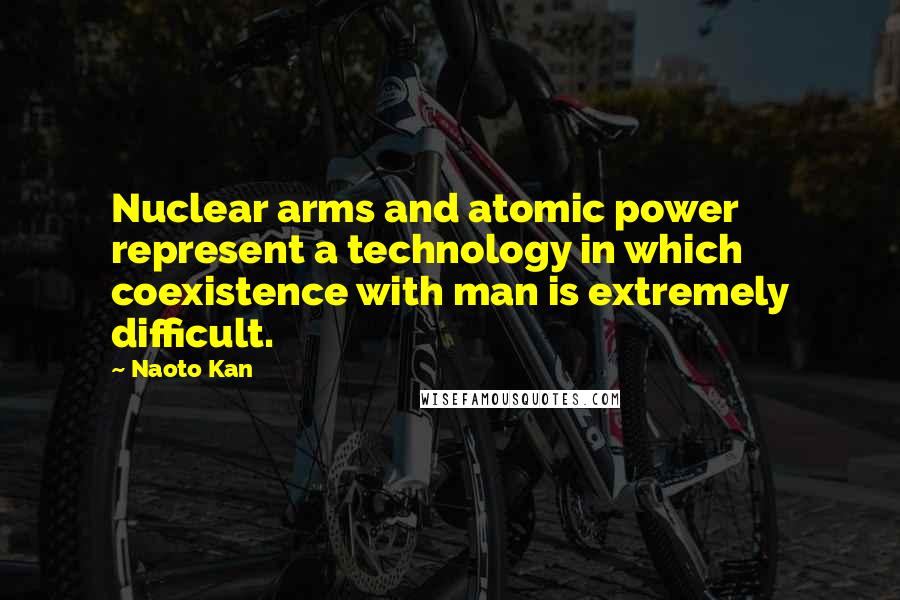 Naoto Kan Quotes: Nuclear arms and atomic power represent a technology in which coexistence with man is extremely difficult.