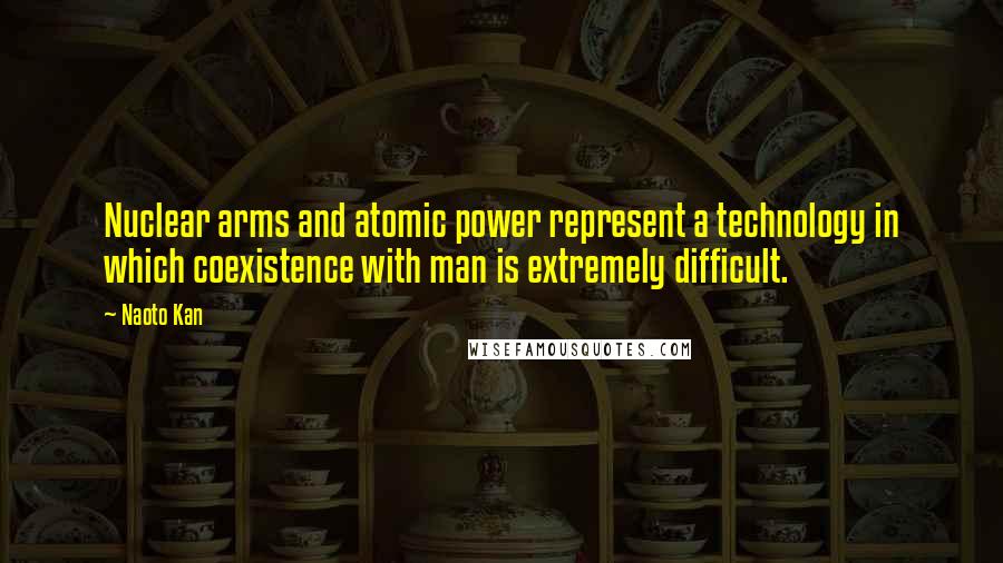 Naoto Kan Quotes: Nuclear arms and atomic power represent a technology in which coexistence with man is extremely difficult.