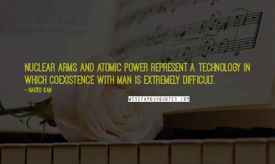 Naoto Kan Quotes: Nuclear arms and atomic power represent a technology in which coexistence with man is extremely difficult.