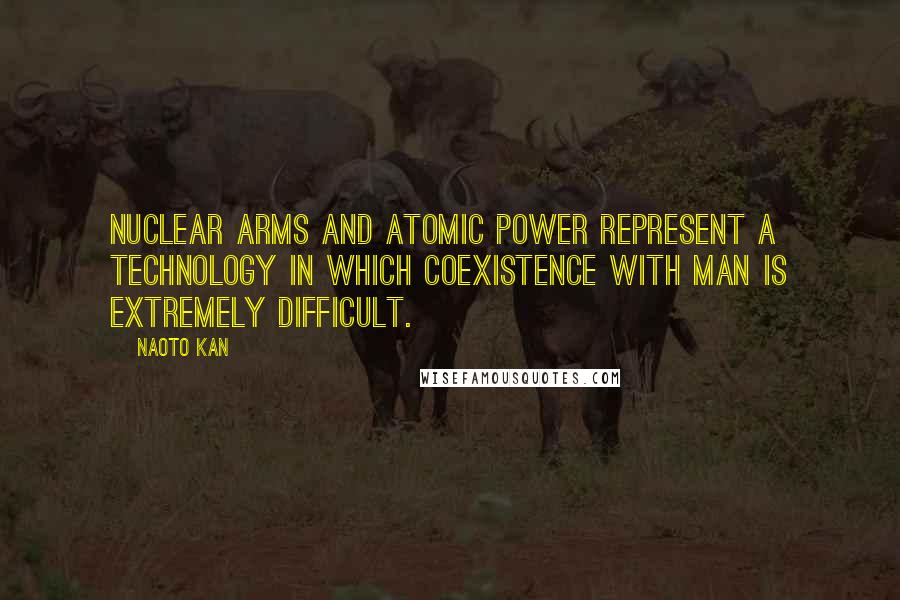 Naoto Kan Quotes: Nuclear arms and atomic power represent a technology in which coexistence with man is extremely difficult.