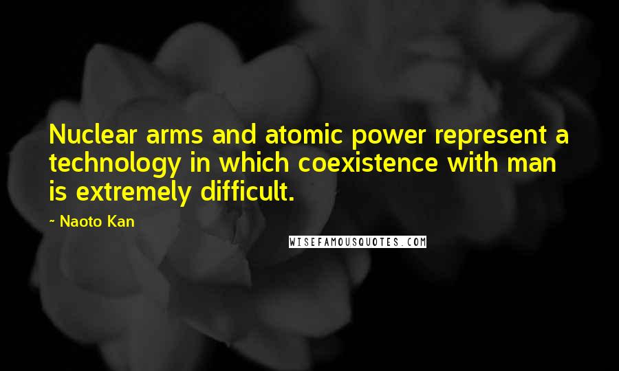 Naoto Kan Quotes: Nuclear arms and atomic power represent a technology in which coexistence with man is extremely difficult.