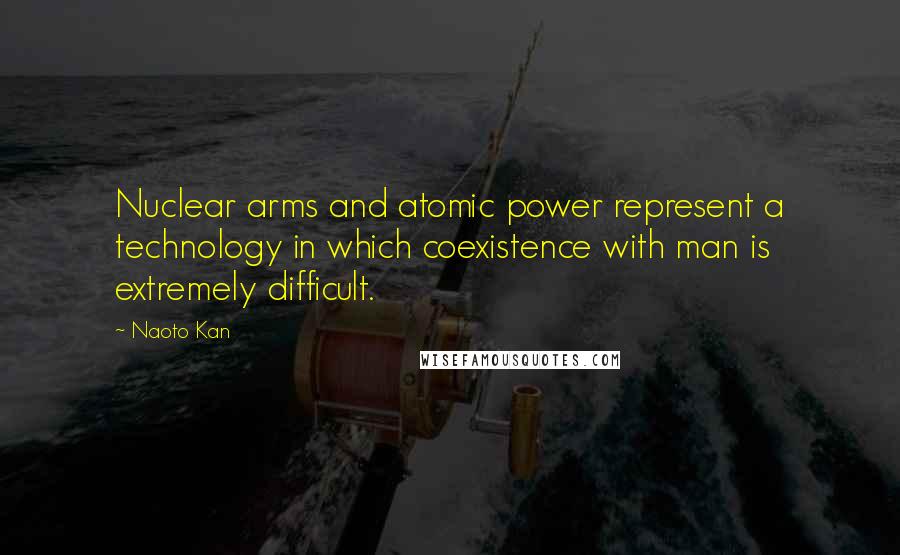 Naoto Kan Quotes: Nuclear arms and atomic power represent a technology in which coexistence with man is extremely difficult.