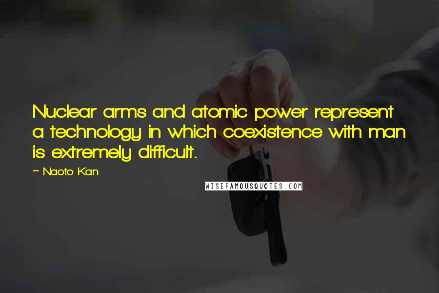 Naoto Kan Quotes: Nuclear arms and atomic power represent a technology in which coexistence with man is extremely difficult.