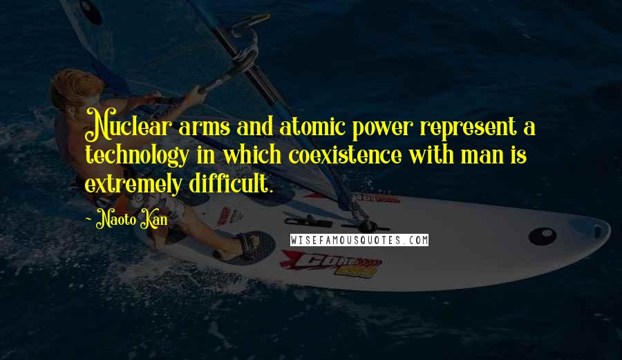 Naoto Kan Quotes: Nuclear arms and atomic power represent a technology in which coexistence with man is extremely difficult.