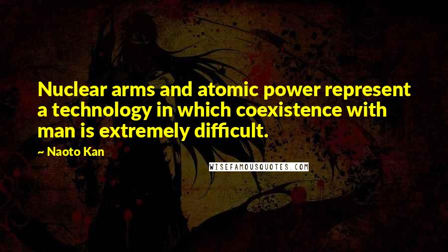 Naoto Kan Quotes: Nuclear arms and atomic power represent a technology in which coexistence with man is extremely difficult.