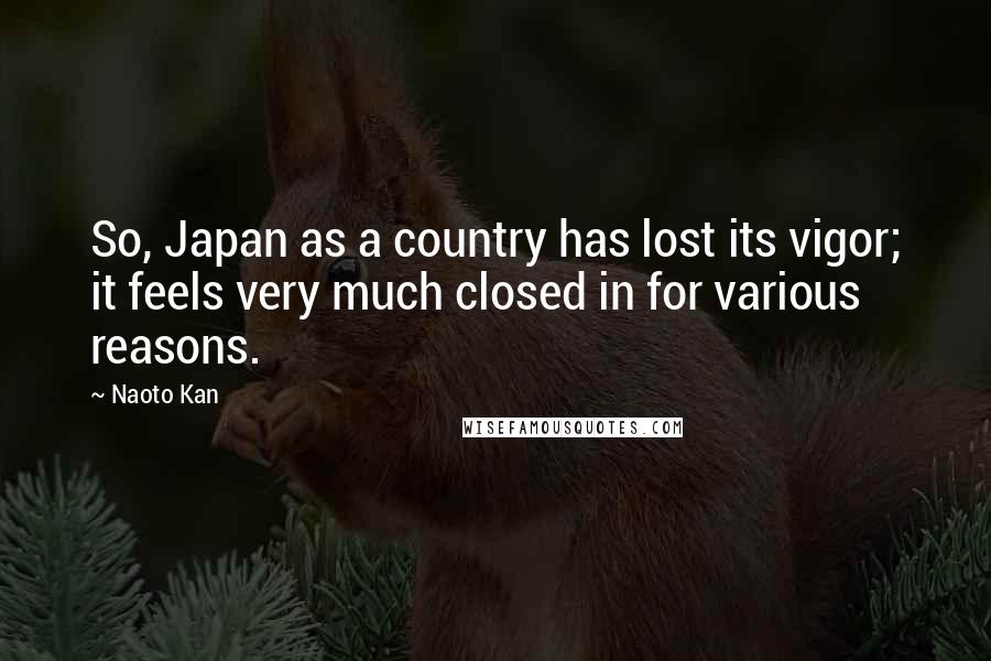 Naoto Kan Quotes: So, Japan as a country has lost its vigor; it feels very much closed in for various reasons.