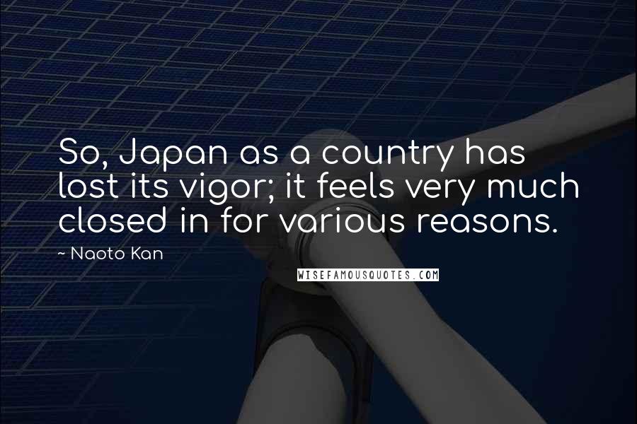 Naoto Kan Quotes: So, Japan as a country has lost its vigor; it feels very much closed in for various reasons.