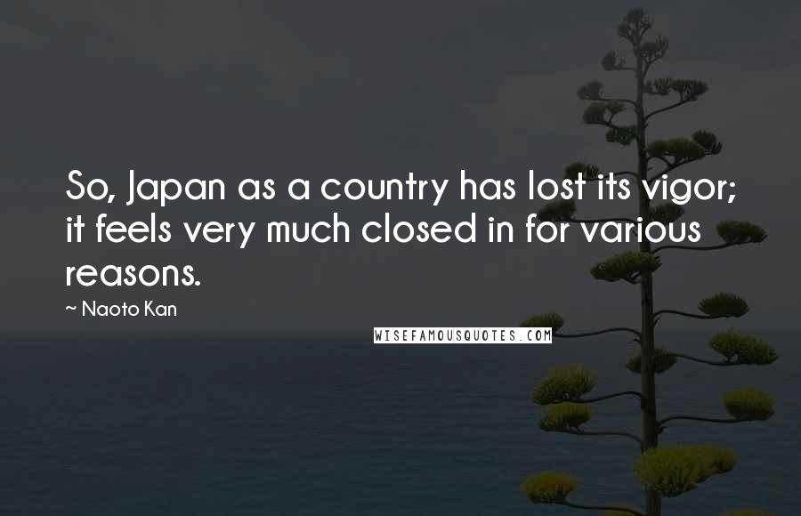 Naoto Kan Quotes: So, Japan as a country has lost its vigor; it feels very much closed in for various reasons.