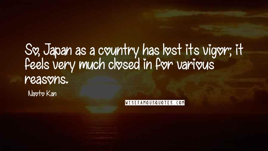 Naoto Kan Quotes: So, Japan as a country has lost its vigor; it feels very much closed in for various reasons.