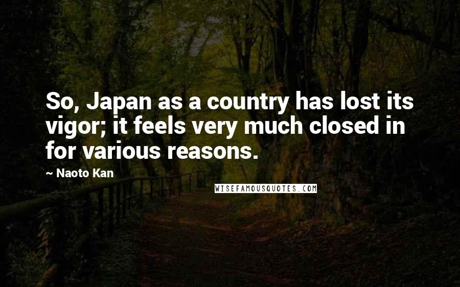 Naoto Kan Quotes: So, Japan as a country has lost its vigor; it feels very much closed in for various reasons.