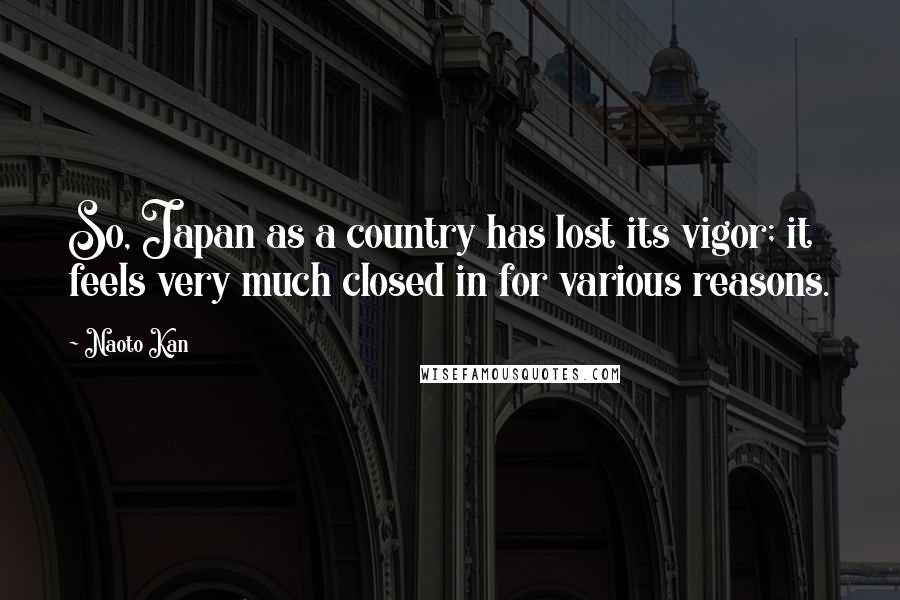 Naoto Kan Quotes: So, Japan as a country has lost its vigor; it feels very much closed in for various reasons.