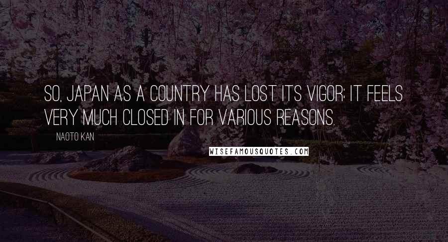 Naoto Kan Quotes: So, Japan as a country has lost its vigor; it feels very much closed in for various reasons.