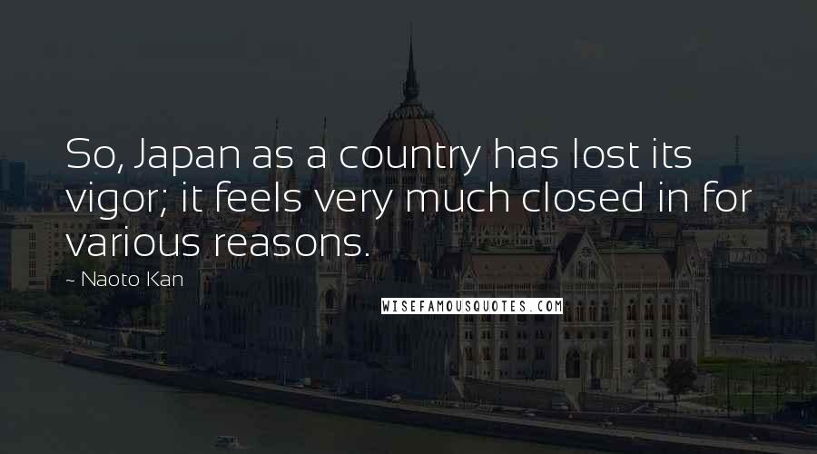 Naoto Kan Quotes: So, Japan as a country has lost its vigor; it feels very much closed in for various reasons.