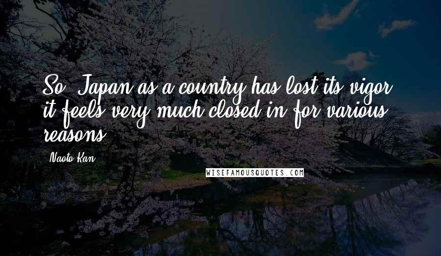 Naoto Kan Quotes: So, Japan as a country has lost its vigor; it feels very much closed in for various reasons.