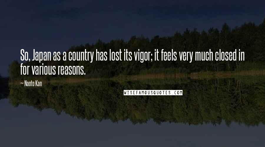 Naoto Kan Quotes: So, Japan as a country has lost its vigor; it feels very much closed in for various reasons.