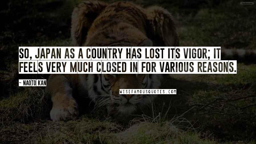 Naoto Kan Quotes: So, Japan as a country has lost its vigor; it feels very much closed in for various reasons.