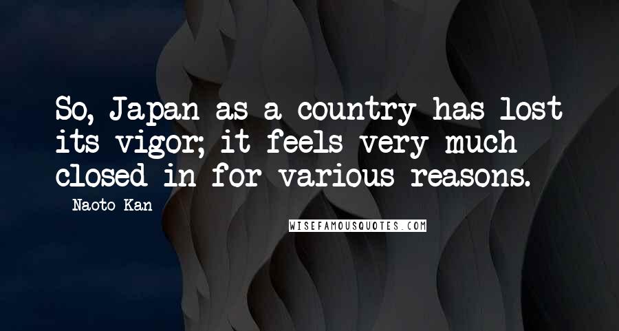 Naoto Kan Quotes: So, Japan as a country has lost its vigor; it feels very much closed in for various reasons.