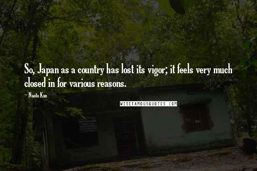Naoto Kan Quotes: So, Japan as a country has lost its vigor; it feels very much closed in for various reasons.
