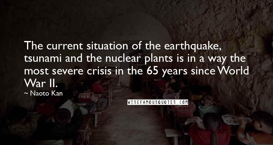 Naoto Kan Quotes: The current situation of the earthquake, tsunami and the nuclear plants is in a way the most severe crisis in the 65 years since World War II.