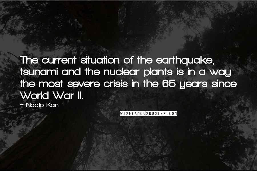 Naoto Kan Quotes: The current situation of the earthquake, tsunami and the nuclear plants is in a way the most severe crisis in the 65 years since World War II.