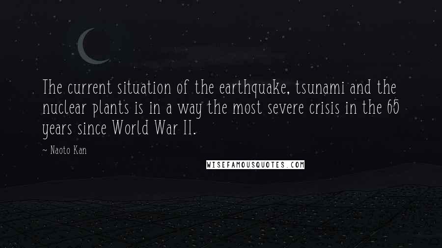 Naoto Kan Quotes: The current situation of the earthquake, tsunami and the nuclear plants is in a way the most severe crisis in the 65 years since World War II.