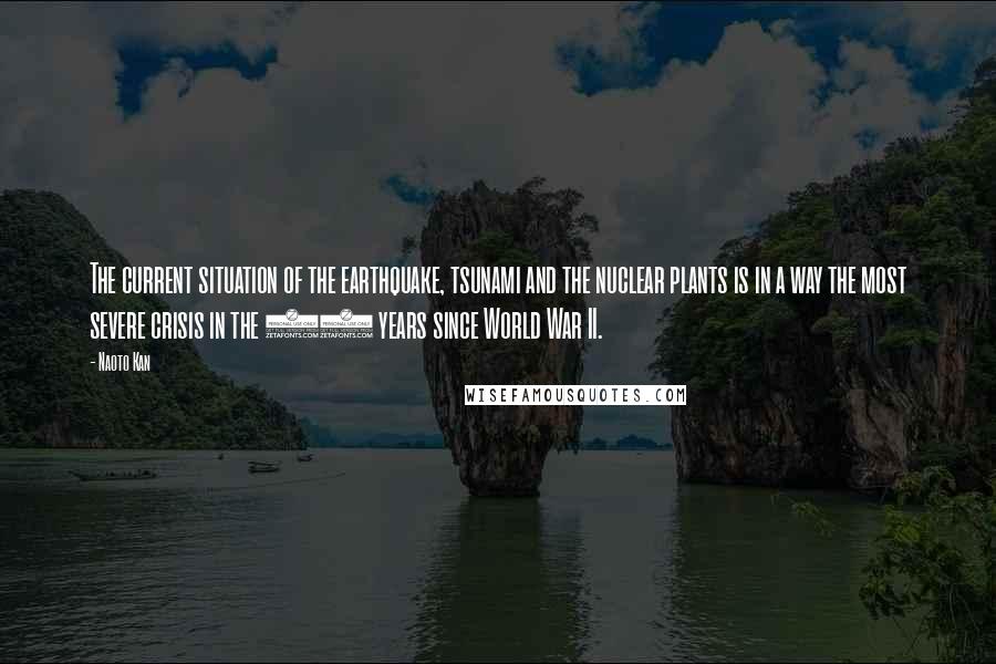 Naoto Kan Quotes: The current situation of the earthquake, tsunami and the nuclear plants is in a way the most severe crisis in the 65 years since World War II.