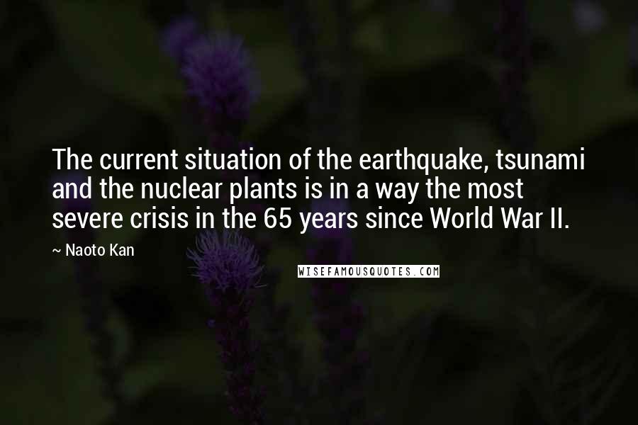 Naoto Kan Quotes: The current situation of the earthquake, tsunami and the nuclear plants is in a way the most severe crisis in the 65 years since World War II.